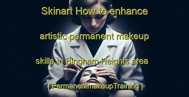 Skinart How to enhance artistic permanent makeup skills in Bingham Heights area | PermanentmakeupTraining | PermanentmakeupClasses | SkinartTraining-United States